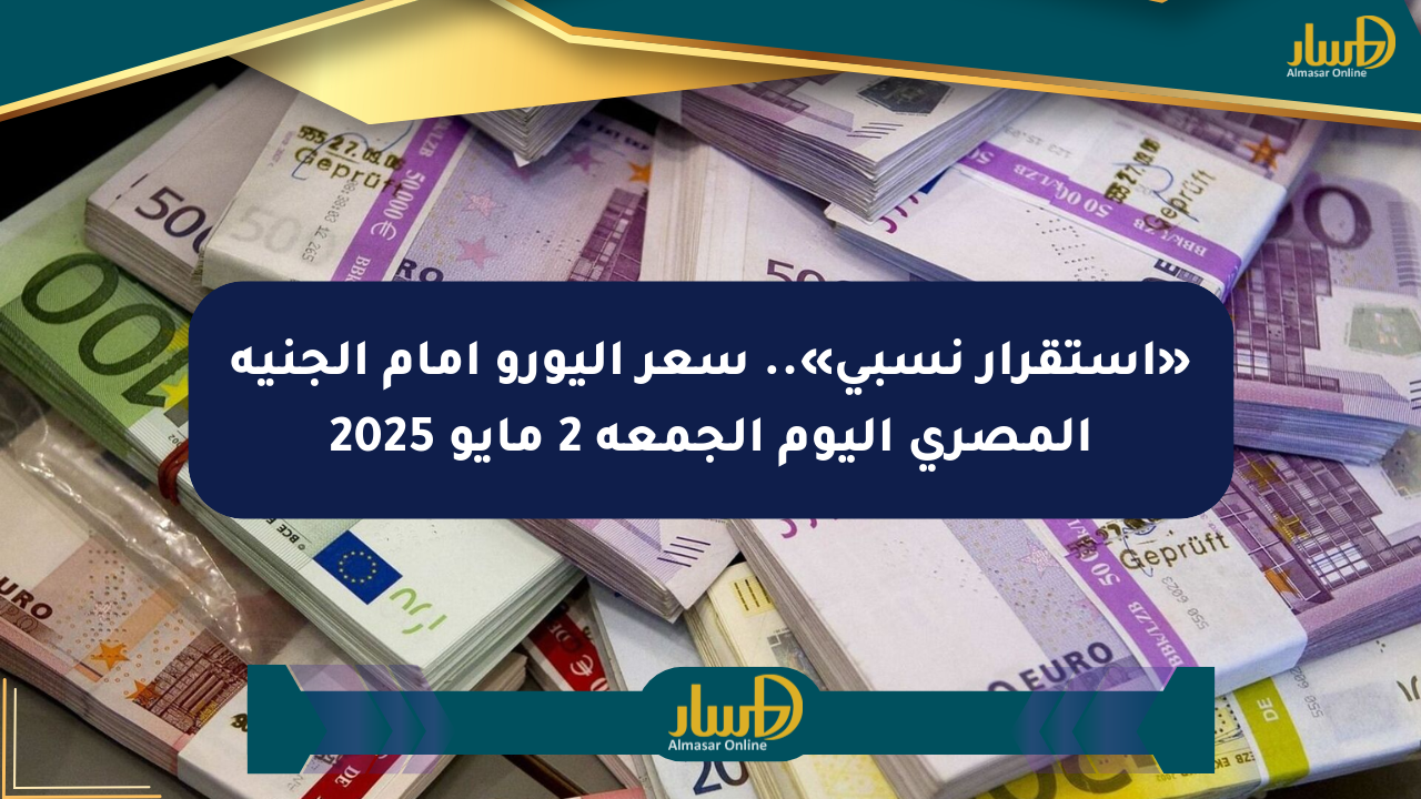 «استقرار نسبي».. سعر اليورو أمام الجنيه المصري اليوم الجمعة 2 مايو 2025